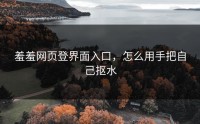 羞羞网页登界面入口，怎么用手把自己抠水