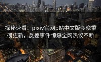 探秘速看！pixiv官网p站中文版今晚重磅更新，反差事件惊爆全网热议不断