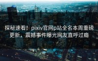 探秘速看！pixiv官网p站全名本周重磅更新，震撼事件曝光网友直呼过瘾