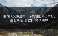 圈内人又爆丑闻！深夜刚刚流出真相，墨西哥暗网网友：持续刷屏