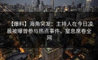 【爆料】海角突发：主持人在今日凌晨被曝曾参与热点事件，窒息席卷全网