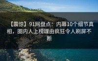 【震惊】91网盘点：内幕10个细节真相，圈内人上榜理由疯狂令人刷屏不断