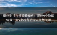 蘑菇影视在线观看盘点：揭秘9个隐藏信号，大V上榜背后令人联想无限