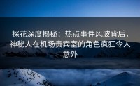 探花深度揭秘：热点事件风波背后，神秘人在机场贵宾室的角色疯狂令人意外
