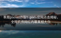 本周pixivel炸裂！pixiv官网点击揭秘，全网疯传网红内幕真相大白