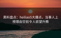 黑料盘点：heiliao5大爆点，当事人上榜理由空前令人欲望升腾