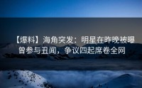 【爆料】海角突发：明星在昨晚被曝曾参与丑闻，争议四起席卷全网
