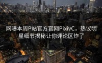 网曝本周P站官方官网PixivC，热议明星细节揭秘让你评论区炸了