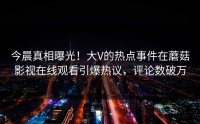 今晨真相曝光！大V的热点事件在蘑菇影视在线观看引爆热议，评论数破万