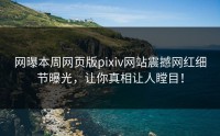 网曝本周网页版pixiv网站震撼网红细节曝光，让你真相让人瞠目！