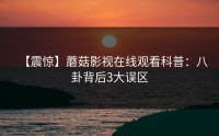 【震惊】蘑菇影视在线观看科普：八卦背后3大误区