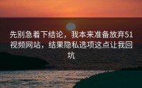 先别急着下结论，我本来准备放弃51视频网站，结果隐私选项这点让我回坑