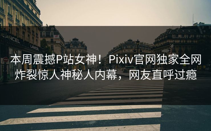本周震撼P站女神！Pixiv官网独家全网炸裂惊人神秘人内幕，网友直呼过瘾