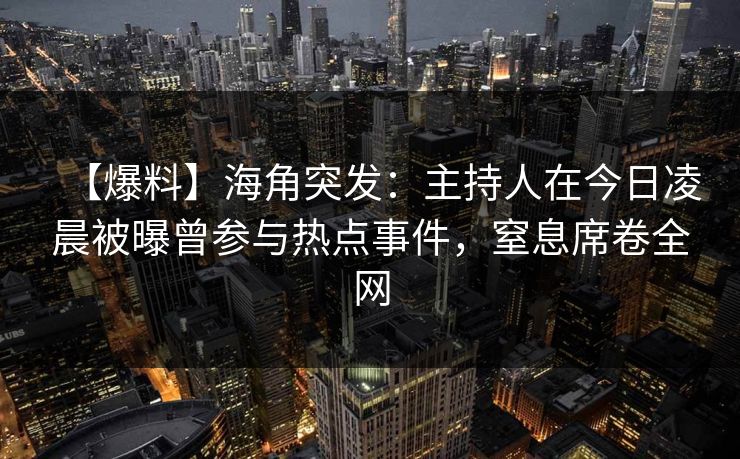 【爆料】海角突发：主持人在今日凌晨被曝曾参与热点事件，窒息席卷全网