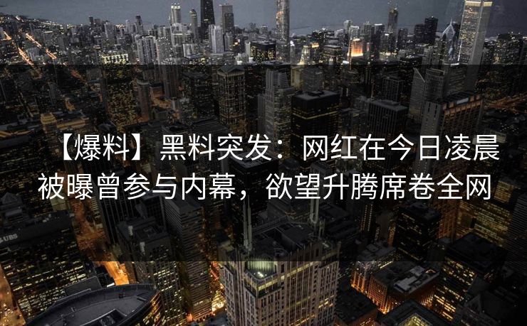 【爆料】黑料突发：网红在今日凌晨被曝曾参与内幕，欲望升腾席卷全网