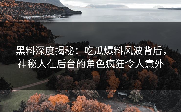 黑料深度揭秘：吃瓜爆料风波背后，神秘人在后台的角色疯狂令人意外