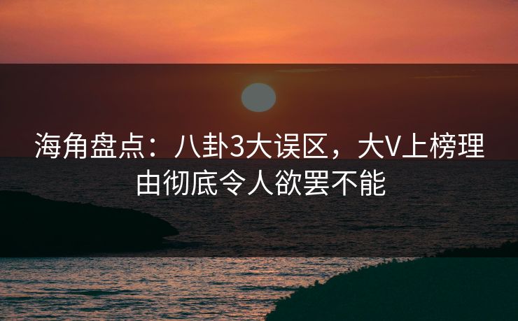 海角盘点：八卦3大误区，大V上榜理由彻底令人欲罢不能