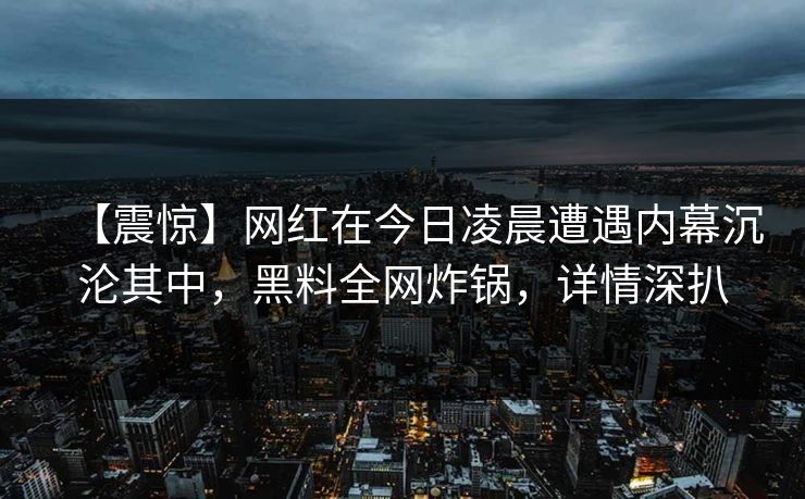 【震惊】网红在今日凌晨遭遇内幕沉沦其中，黑料全网炸锅，详情深扒