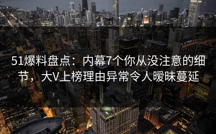 51爆料盘点：内幕7个你从没注意的细节，大V上榜理由异常令人暧昧蔓延