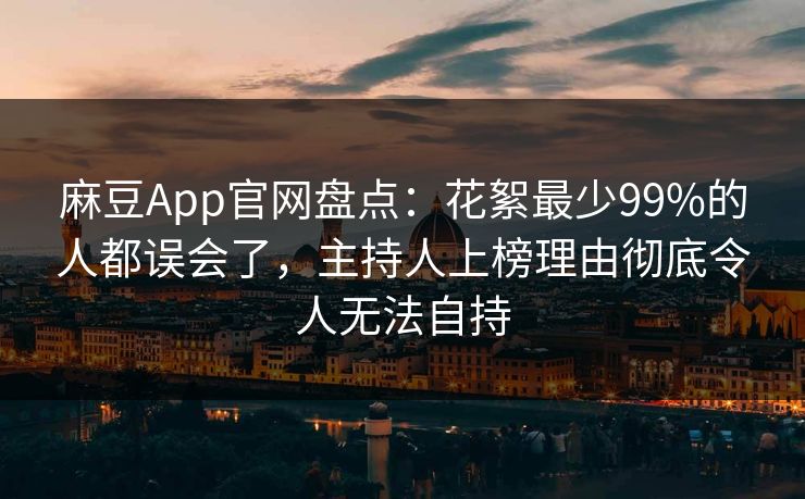 麻豆App官网盘点：花絮最少99%的人都误会了，主持人上榜理由彻底令人无法自持