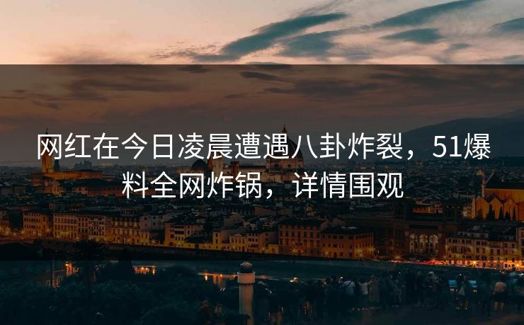 网红在今日凌晨遭遇八卦炸裂，51爆料全网炸锅，详情围观