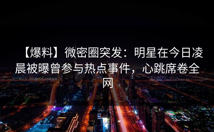 【爆料】微密圈突发：明星在今日凌晨被曝曾参与热点事件，心跳席卷全网