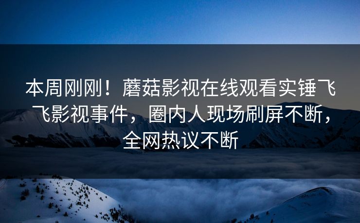 本周刚刚！蘑菇影视在线观看实锤飞飞影视事件，圈内人现场刷屏不断，全网热议不断