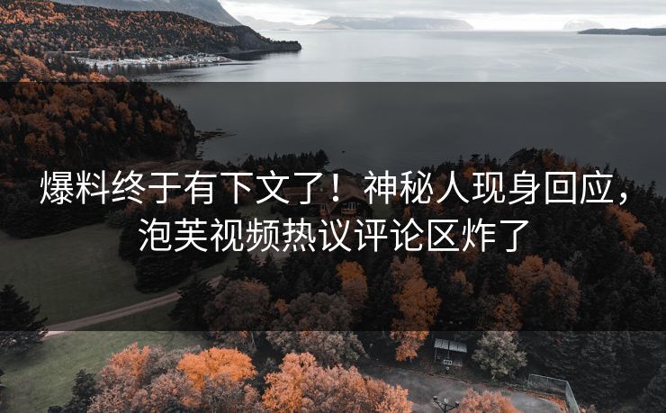 爆料终于有下文了！神秘人现身回应，泡芙视频热议评论区炸了