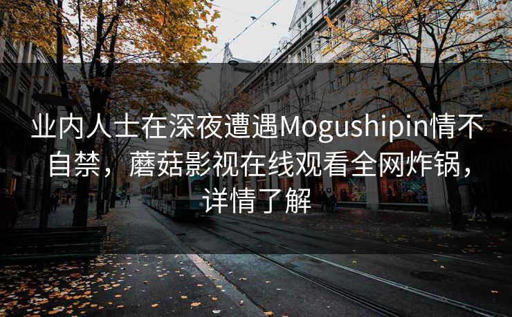 业内人士在深夜遭遇Mogushipin情不自禁，蘑菇影视在线观看全网炸锅，详情了解
