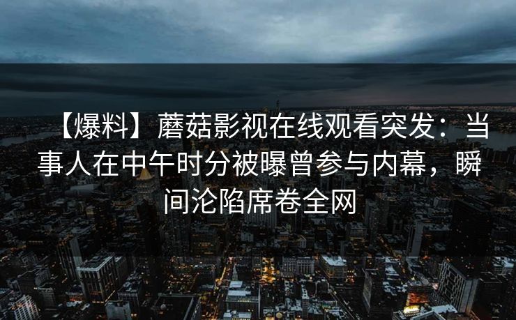 【爆料】蘑菇影视在线观看突发：当事人在中午时分被曝曾参与内幕，瞬间沦陷席卷全网