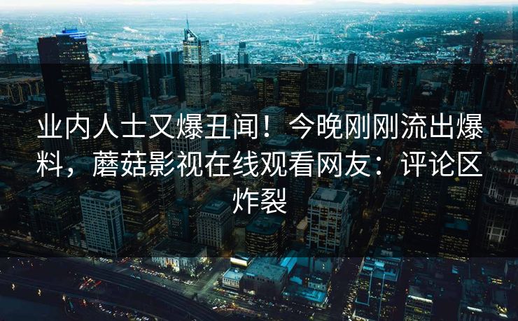 业内人士又爆丑闻！今晚刚刚流出爆料，蘑菇影视在线观看网友：评论区炸裂