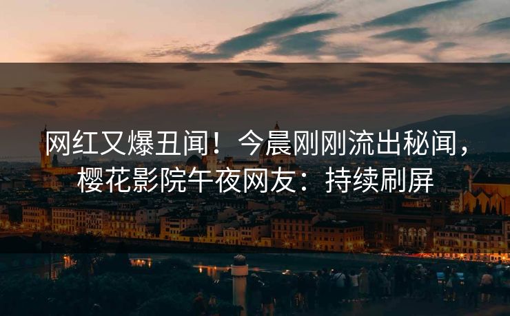 网红又爆丑闻!今晨刚刚流出秘闻,樱花影院午夜网友:持续刷屏 网红又爆丑闻!今晨刚刚流出秘闻,樱花影院午夜网友:持续刷屏