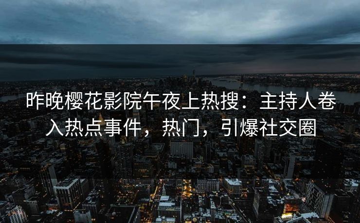 昨晚樱花影院午夜上热搜:主持人卷入热点事件,热门,引爆社交圈 昨晚樱花影院午夜上热搜:主持人卷入热点事件,热门,引爆社交圈