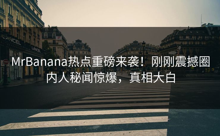MrBanana热点重磅来袭！刚刚震撼圈内人秘闻惊爆，真相大白