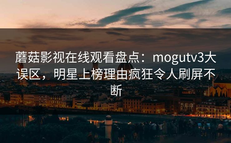 蘑菇影视在线观看盘点：mogutv3大误区，明星上榜理由疯狂令人刷屏不断