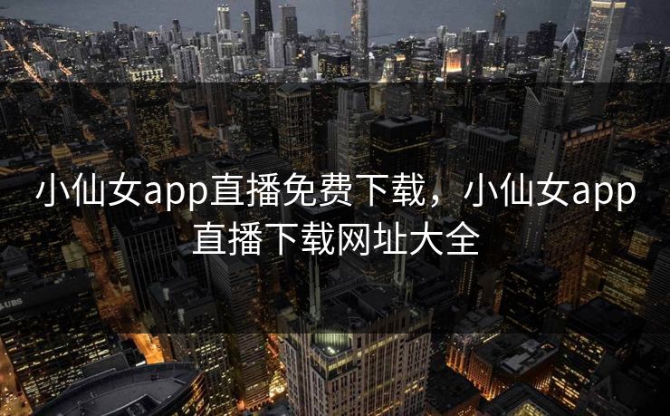 小仙女app直播免费下载,小仙女app直播下载网址大全 小仙女app直播免费下载,小仙女app直播下载网址大全