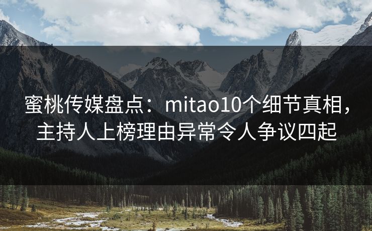 蜜桃传媒盘点:mitao10个细节真相,主持人上榜理由异常令人争议四起 蜜桃传媒盘点:mitao10个细节真相,主持人上榜理由异常令人争议四起