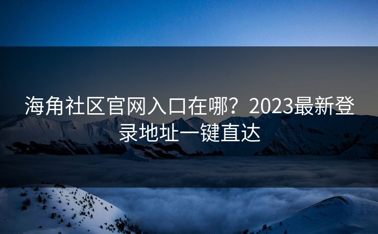 海角社区官网入口在哪？2023最新登录地址一键直达