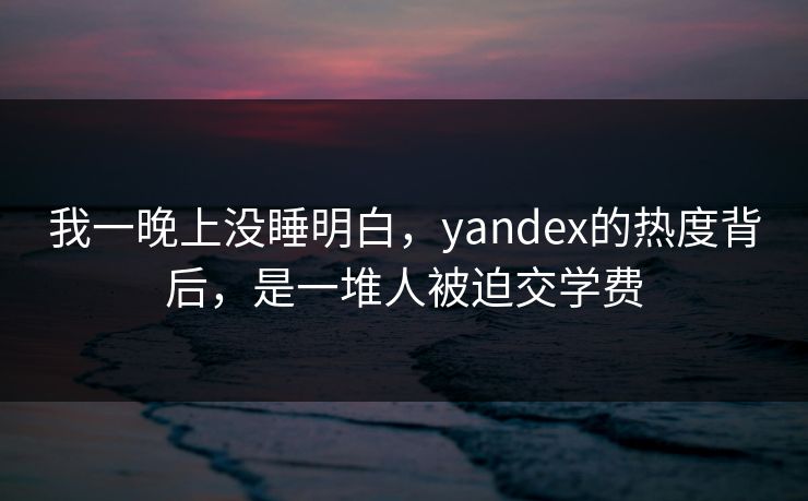 我一晚上没睡明白，yandex的热度背后，是一堆人被迫交学费