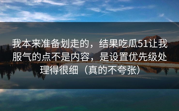 我本来准备划走的，结果吃瓜51让我服气的点不是内容，是设置优先级处理得很细（真的不夸张）