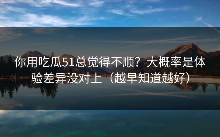 你用吃瓜51总觉得不顺?大概率是体验差异没对上(越早知道越好) 你用吃瓜51总觉得不顺?大概率是体验差异没对上(越早知道越好)