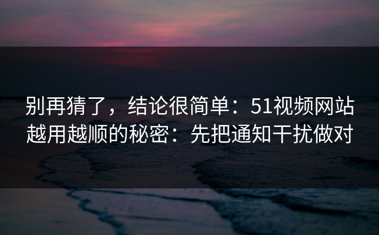 别再猜了,结论很简单:51视频网站越用越顺的秘密:先把通知干扰做对 别再猜了,结论很简单:51视频网站越用越顺的秘密:先把通知干扰做对