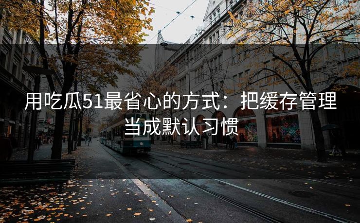 用吃瓜51最省心的方式:把缓存管理当成默认习惯 用吃瓜51最省心的方式:把缓存管理当成默认习惯