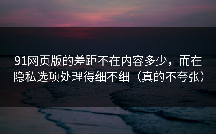 91网页版的差距不在内容多少,而在隐私选项处理得细不细(真的不夸张) 91网页版的差距不在内容多少,而在隐私选项处理得细不细(真的不夸张)