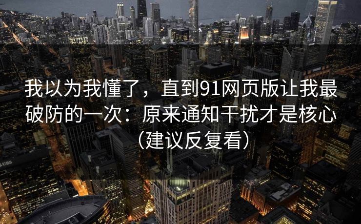 我以为我懂了,直到91网页版让我最破防的一次:原来通知干扰才是核心(建议反复看) 我以为我懂了,直到91网页版让我最破防的一次:原来通知干扰才是核心(建议反复看)
