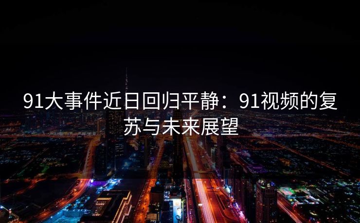91大事件近日回归平静:91视频的复苏与未来展望 91大事件近日回归平静:91视频的复苏与未来展望