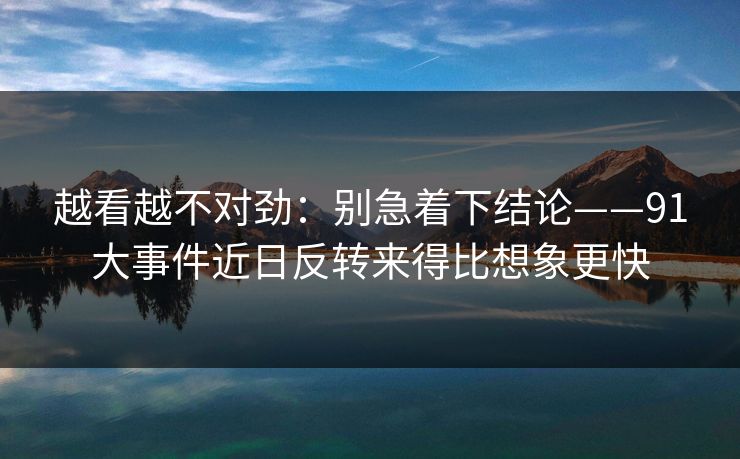 越看越不对劲:别急着下结论——91大事件近日反转来得比想象更快 越看越不对劲:别急着下结论——91大事件近日反转来得比想象更快