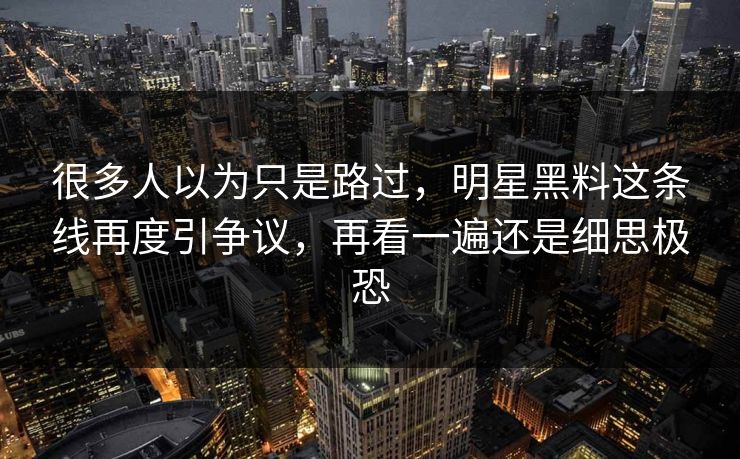 很多人以为只是路过,明星黑料这条线再度引争议,再看一遍还是细思极恐 很多人以为只是路过,明星黑料这条线再度引争议,再看一遍还是细思极恐