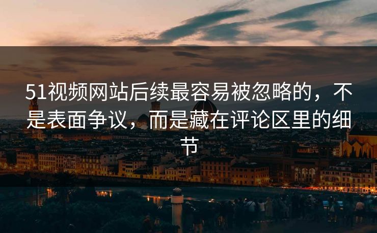 51视频网站后续最容易被忽略的，不是表面争议，而是藏在评论区里的细节